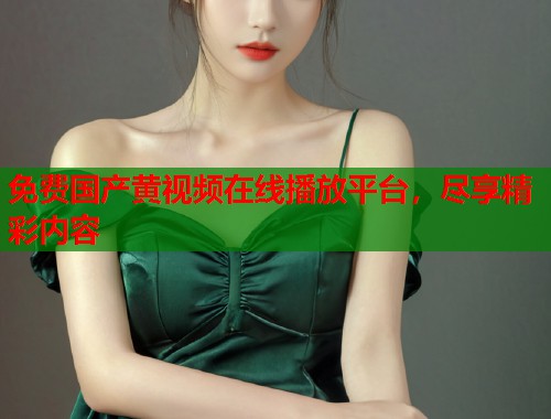 免费国产黄视频在线播放平台，尽享精彩内容
