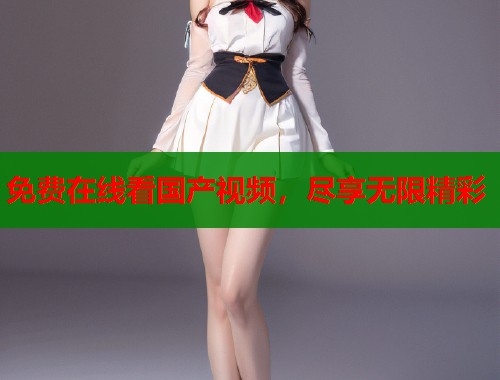 免费在线看国产视频，尽享无限精彩