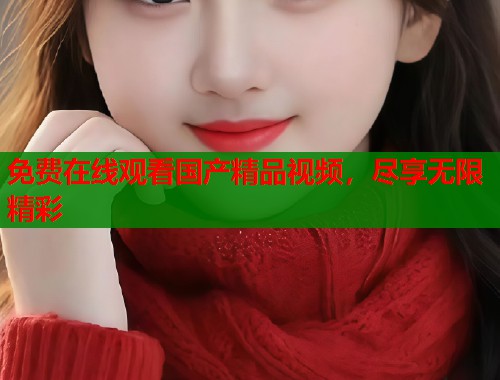 免费在线观看国产精品视频，尽享无限精彩