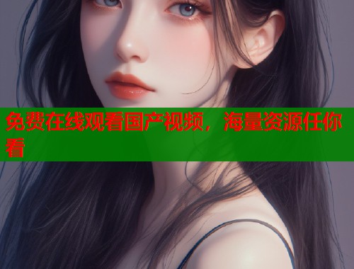 免费在线观看国产视频，海量资源任你看