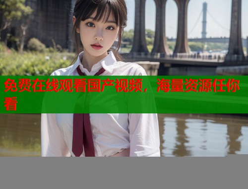 免费在线观看国产视频，海量资源任你看