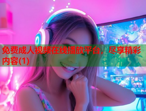 免费成人视频在线播放平台，尽享精彩内容(1)
