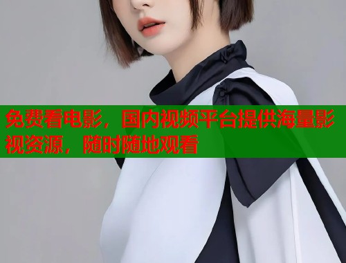 免费看电影，国内视频平台提供海量影视资源，随时随地观看