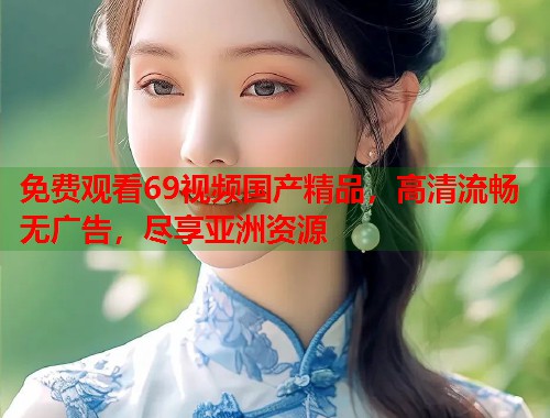 免费观看69视频国产精品，高清流畅无广告，尽享亚洲资源