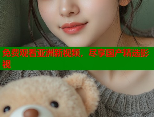 免费观看亚洲新视频，尽享国产精选影视