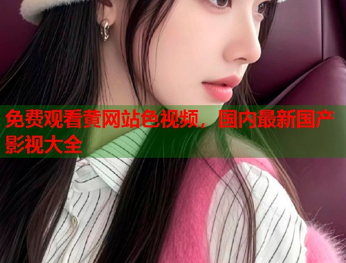 免费观看黄网站色视频，国内最新国产影视大全