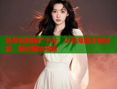 免费视频国产平台，尽享海量影视资源，随时随地观看