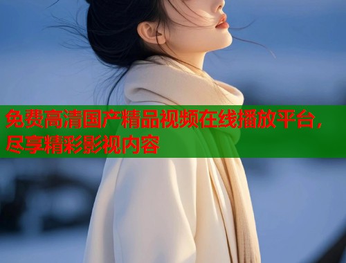 免费高清国产精品视频在线播放平台，尽享精彩影视内容