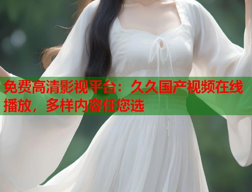 免费高清影视平台：久久国产视频在线播放，多样内容任您选