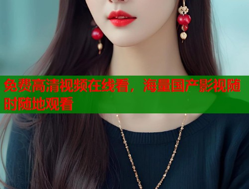 免费高清视频在线看，海量国产影视随时随地观看