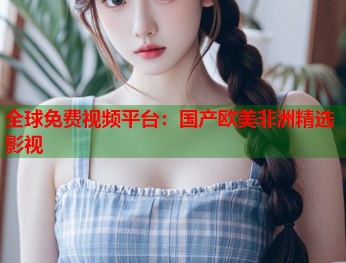 全球免费视频平台：国产欧美非洲精选影视