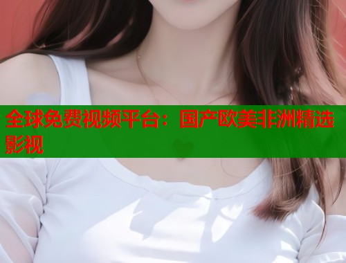 全球免费视频平台：国产欧美非洲精选影视