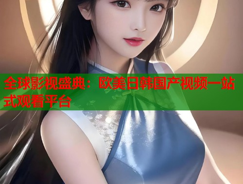 全球影视盛典：欧美日韩国产视频一站式观看平台