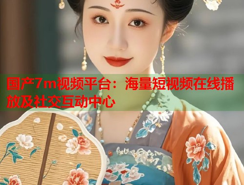 国产7m视频平台：海量短视频在线播放及社交互动中心