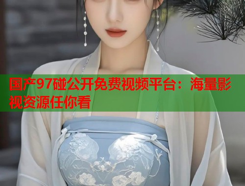国产97碰公开免费视频平台：海量影视资源任你看
