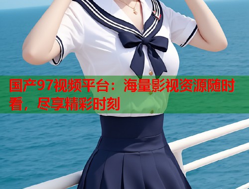 国产97视频平台：海量影视资源随时看，尽享精彩时刻