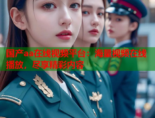 国产aa在线视频平台：海量视频在线播放，尽享精彩内容