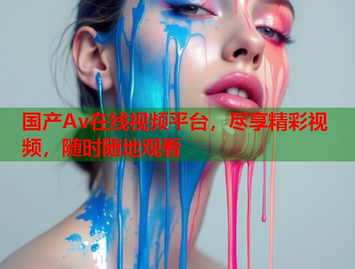国产Av在线视频平台，尽享精彩视频，随时随地观看