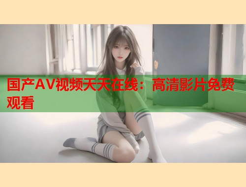 国产AV视频天天在线：高清影片免费观看