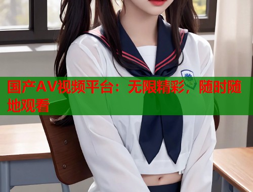 国产AV视频平台：无限精彩，随时随地观看