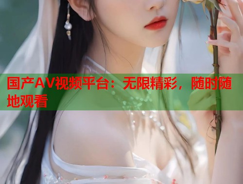 国产AV视频平台：无限精彩，随时随地观看