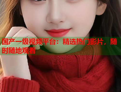 国产一级视频平台：精选热门影片，随时随地观看
