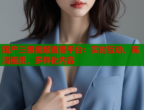 国产三级视频直播平台：实时互动，高清画质，多样化内容