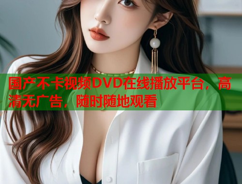 国产不卡视频DVD在线播放平台，高清无广告，随时随地观看