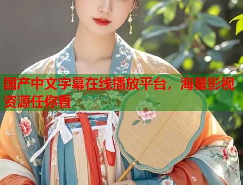 国产中文字幕在线播放平台，海量影视资源任你看