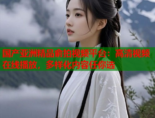 国产亚洲精品俞拍视频平台：高清视频在线播放，多样化内容任你选