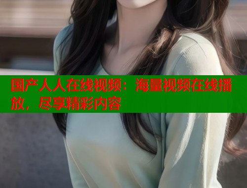 国产人人在线视频：海量视频在线播放，尽享精彩内容