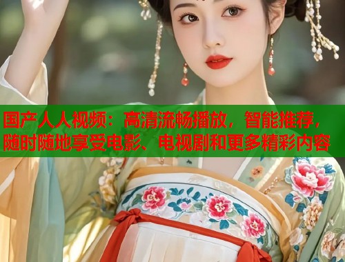 国产人人视频：高清流畅播放，智能推荐，随时随地享受电影、电视剧和更多精彩内容