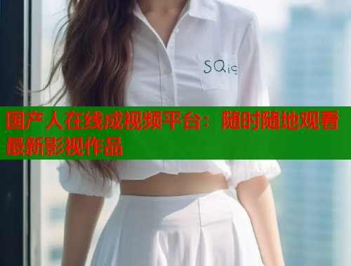 国产人在线成视频平台：随时随地观看最新影视作品