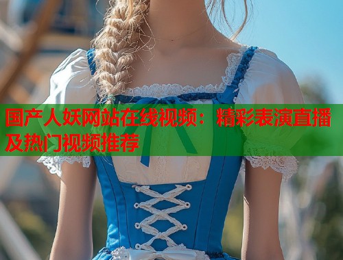 国产人妖网站在线视频：精彩表演直播及热门视频推荐