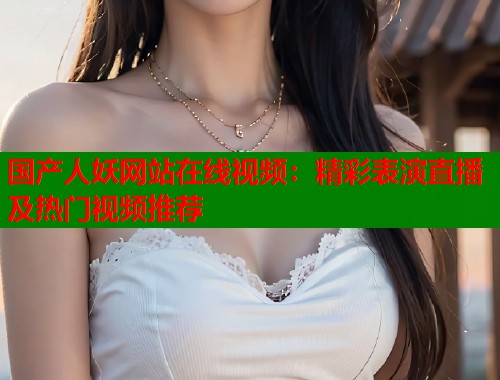 国产人妖网站在线视频：精彩表演直播及热门视频推荐