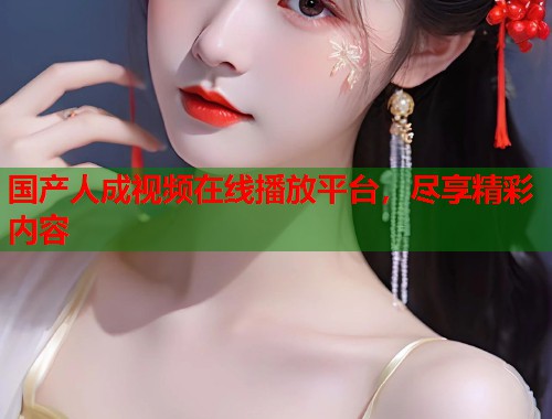 国产人成视频在线播放平台，尽享精彩内容