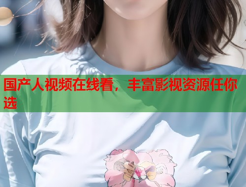 国产人视频在线看，丰富影视资源任你选