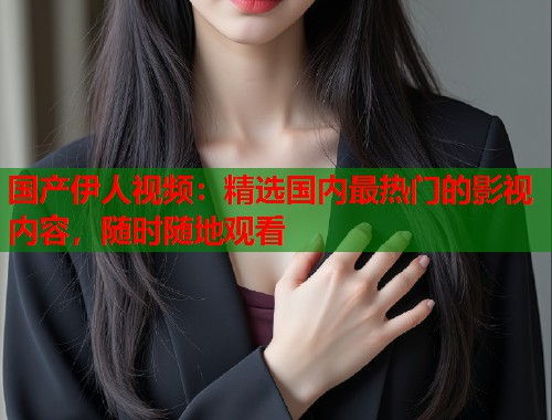 国产伊人视频：精选国内最热门的影视内容，随时随地观看