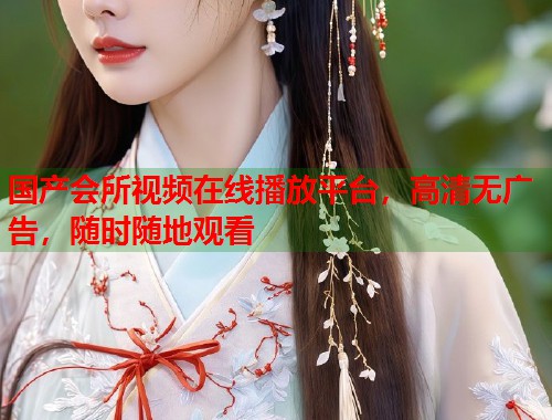 国产会所视频在线播放平台，高清无广告，随时随地观看