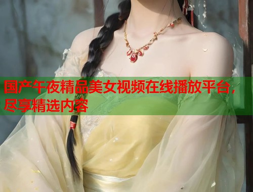 国产午夜精品美女视频在线播放平台，尽享精选内容