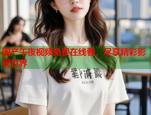国产午夜视频免费在线看，尽享精彩影视世界