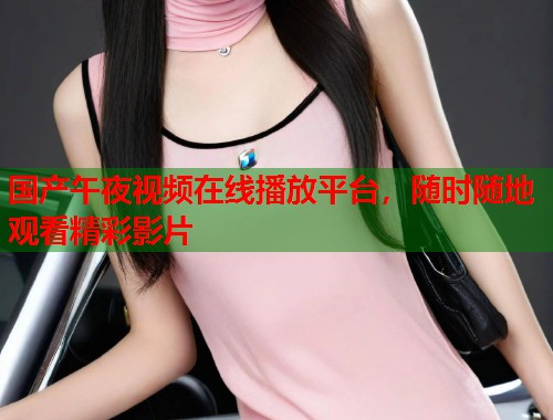 国产午夜视频在线播放平台，随时随地观看精彩影片