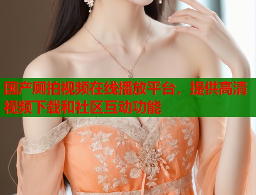 国产厕拍视频在线播放平台，提供高清视频下载和社区互动功能