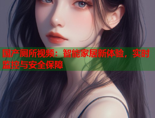 国产厕所视频：智能家居新体验，实时监控与安全保障