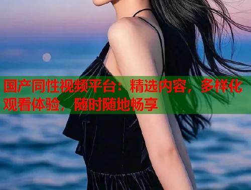 国产同性视频平台：精选内容，多样化观看体验，随时随地畅享