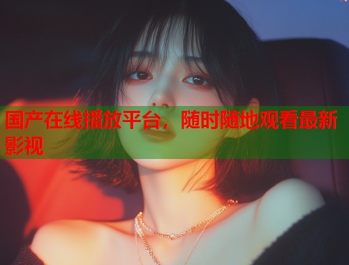 国产在线播放平台，随时随地观看最新影视