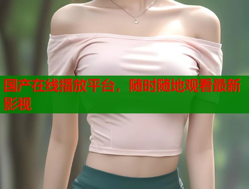 国产在线播放平台，随时随地观看最新影视