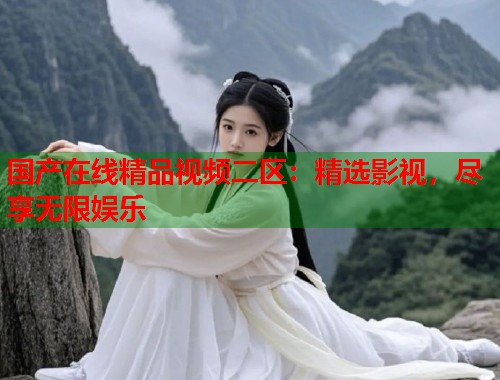 国产在线精品视频二区：精选影视，尽享无限娱乐