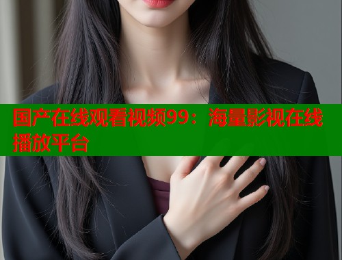 国产在线观看视频99：海量影视在线播放平台