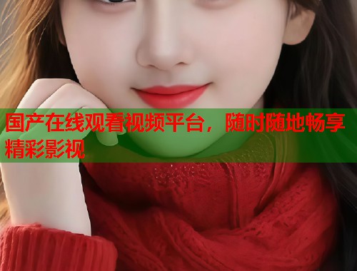 国产在线观看视频平台，随时随地畅享精彩影视